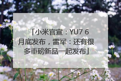 小米官宣：YU7 6月底发布，雷军：还有很多重磅新品一起发布