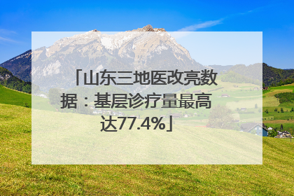 山东三地医改亮数据：基层诊疗量最高达77.4%