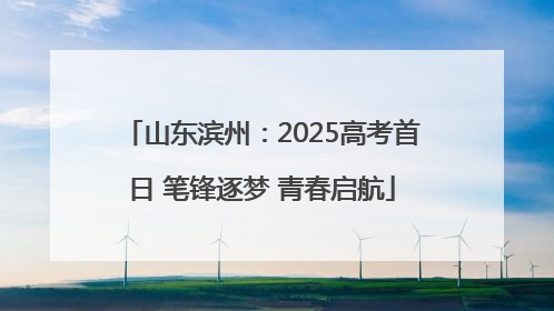 山东滨州：2025高考首日 笔锋逐梦 青春启航