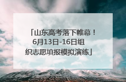 山东高考落下帷幕！6月13日-16日组织志愿填报模拟演练