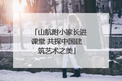 山航附小家长进课堂 共探中国建筑艺术之美