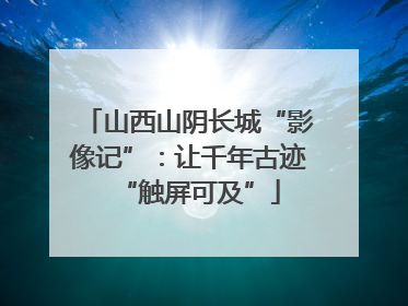 山西山阴长城“影像记”：让千年古迹“触屏可及”