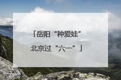 岳阳“种爱娃” 北京过“六一”