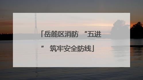 岳麓区消防 “五进” 筑牢安全防线
