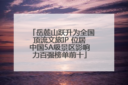 岳麓山跃升为全国顶流文旅IP 位居中国5A级景区影响力百强榜单前十