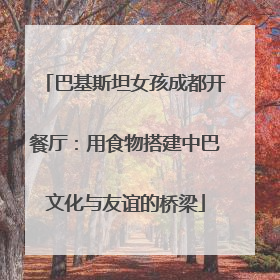 巴基斯坦女孩成都开餐厅：用食物搭建中巴文化与友谊的桥梁