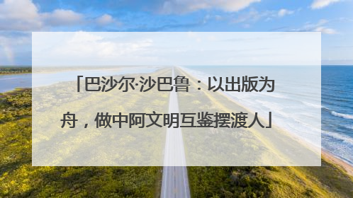 巴沙尔·沙巴鲁：以出版为舟，做中阿文明互鉴摆渡人
