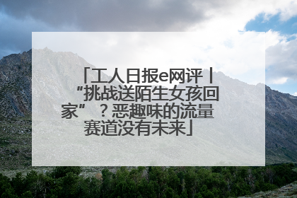 工人日报e网评丨“挑战送陌生女孩回家”？恶趣味的流量赛道没有未来
