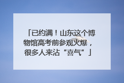 已约满！山东这个博物馆高考前参观火爆，很多人来沾“喜气”