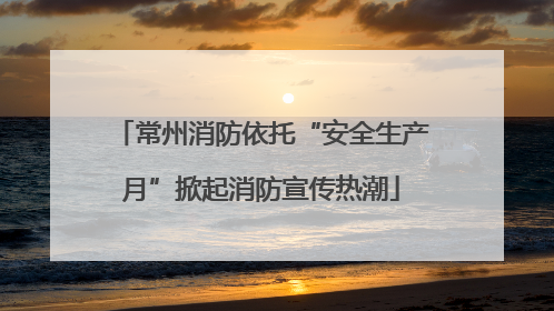 常州消防依托“安全生产月”掀起消防宣传热潮