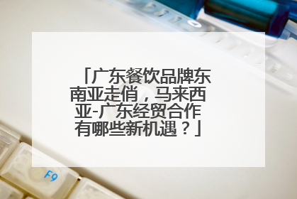 广东餐饮品牌东南亚走俏，马来西亚-广东经贸合作有哪些新机遇？