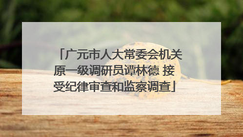 广元市人大常委会机关原一级调研员谭林德 接受纪律审查和监察调查