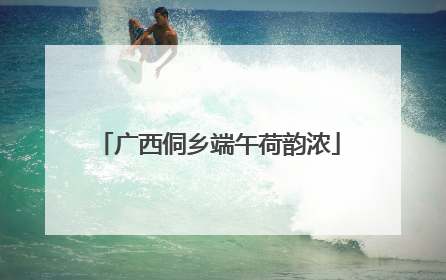 广西侗乡端午荷韵浓