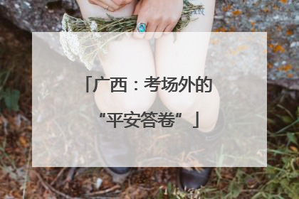 广西：考场外的“平安答卷”
