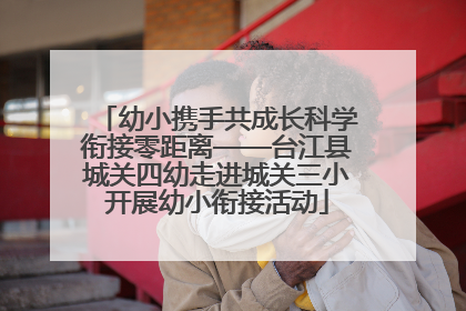 幼小携手共成长科学衔接零距离——台江县城关四幼走进城关三小开展幼小衔接活动