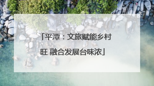 平潭：文旅赋能乡村旺 融合发展台味浓