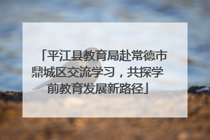 平江县教育局赴常德市鼎城区交流学习，共探学前教育发展新路径