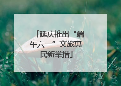 延庆推出“端午六一”文旅惠民新举措