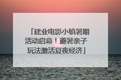 建业电影小镇暑期活动启幕！避暑亲子玩法激活夏夜经济