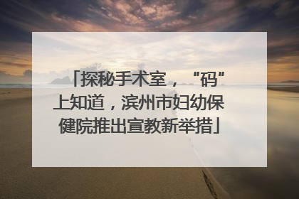 探秘手术室，“码”上知道，滨州市妇幼保健院推出宣教新举措