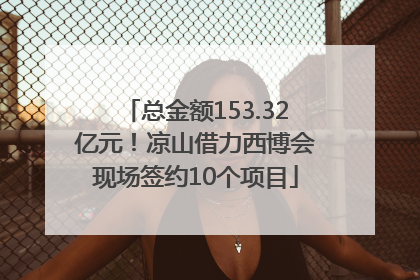 总金额153.32亿元！凉山借力西博会现场签约10个项目