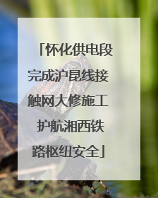 怀化供电段完成沪昆线接触网大修施工 护航湘西铁路枢纽安全