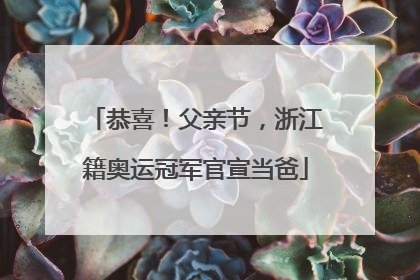 恭喜！父亲节，浙江籍奥运冠军官宣当爸