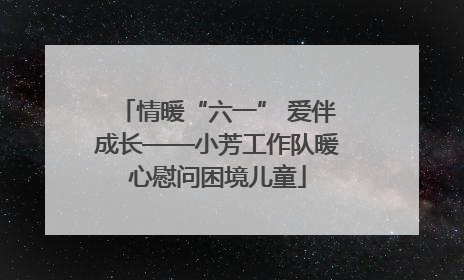 情暖“六一” 爱伴成长——小芳工作队暖心慰问困境儿童