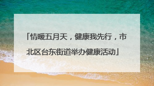 情暖五月天，健康我先行，市北区台东街道举办健康活动