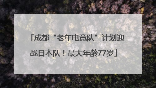 成都“老年电竞队”计划迎战日本队！最大年龄77岁