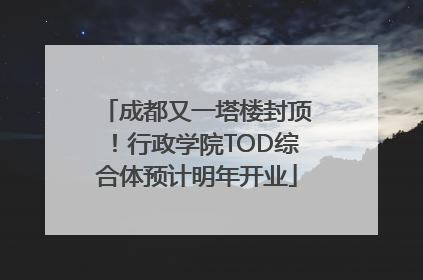 成都又一塔楼封顶！行政学院TOD综合体预计明年开业