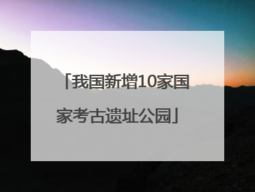 我国新增10家国家考古遗址公园
