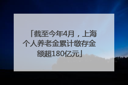 截至今年4月，上海个人养老金累计缴存金额超180亿元