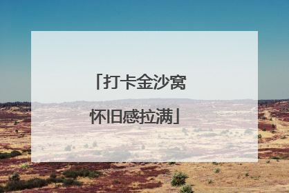 打卡金沙窝 怀旧感拉满