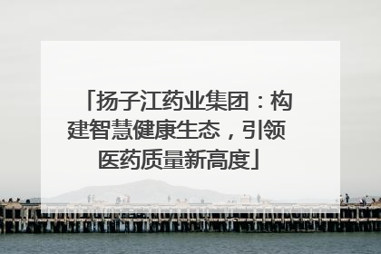 扬子江药业集团：构建智慧健康生态，引领医药质量新高度