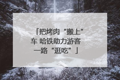 把烤肉“搬上”车 哈铁助力游客一路“逛吃”