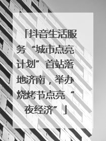 抖音生活服务“城市点亮计划”首站落地济南，举办烧烤节点亮“夜经济”