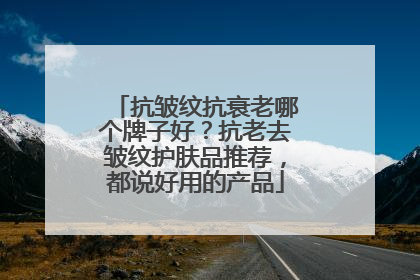 抗皱纹抗衰老哪个牌子好？抗老去皱纹护肤品推荐，都说好用的产品