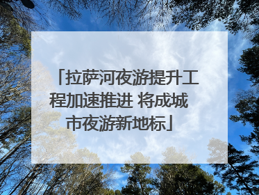 拉萨河夜游提升工程加速推进 将成城市夜游新地标