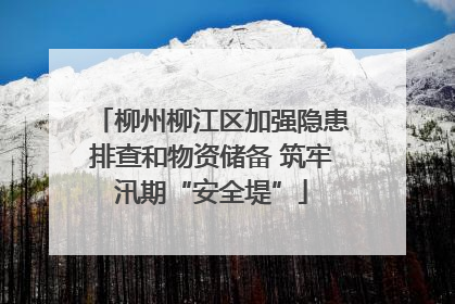 柳州柳江区加强隐患排查和物资储备 筑牢汛期“安全堤”