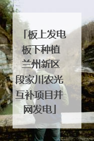 板上发电 板下种植 兰州新区段家川农光互补项目并网发电