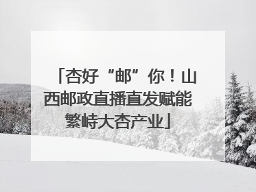 杏好“邮”你！山西邮政直播直发赋能繁峙大杏产业