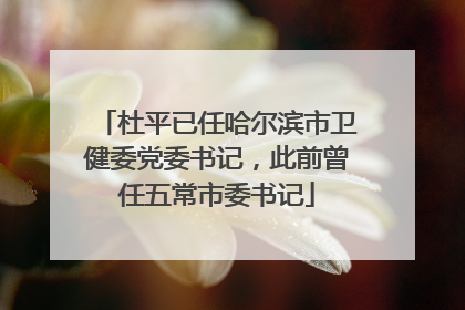 杜平已任哈尔滨市卫健委党委书记，此前曾任五常市委书记