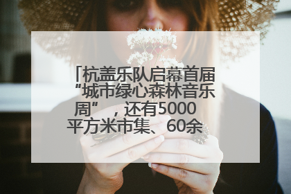 杭盖乐队启幕首届“城市绿心森林音乐周”，还有5000平方米市集、60余场免费活动等你来