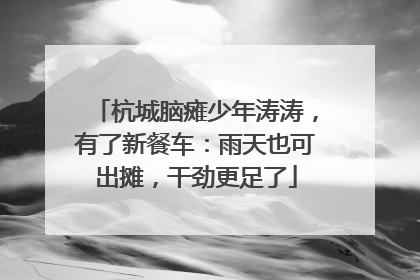 杭城脑瘫少年涛涛，有了新餐车：雨天也可出摊，干劲更足了