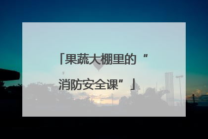 果蔬大棚里的“消防安全课”