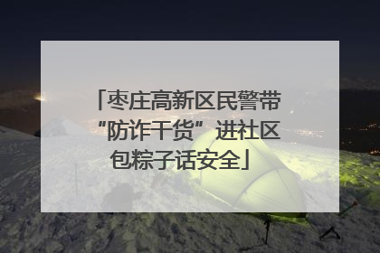 枣庄高新区民警带“防诈干货”进社区 包粽子话安全