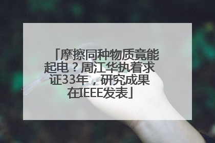 摩擦同种物质竟能起电？周江华执着求证33年，研究成果在IEEE发表