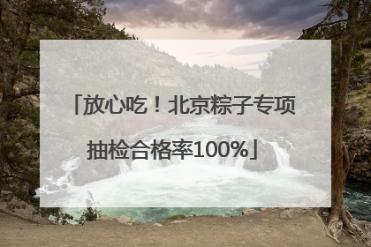 放心吃！北京粽子专项抽检合格率100%