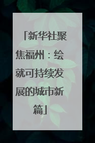 新华社聚焦福州：绘就可持续发展的城市新篇